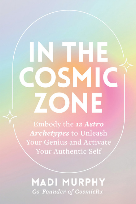 In the Cosmic Zone (Embody the 12 Astro Archetypes to Unleash Your Genius and Activate Your Authentic Self) by Madi Murphy, 9781401995577
