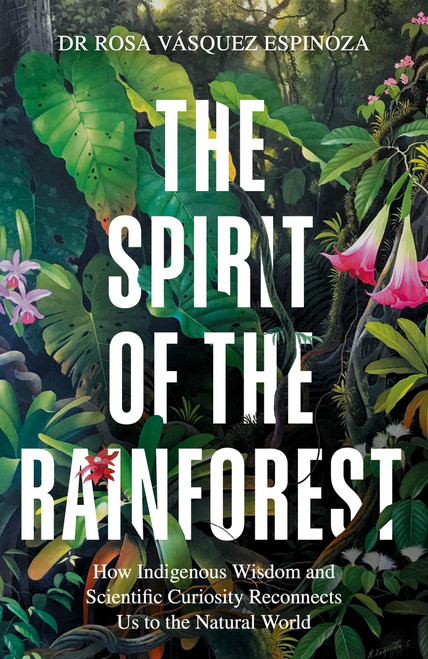 Spirit of the Rainforest (How Indigenous Wisdom and Scientific Curiosity Reconnects Us to the Natural World) by Rosa Vasquez Espinoza, 9781856755566