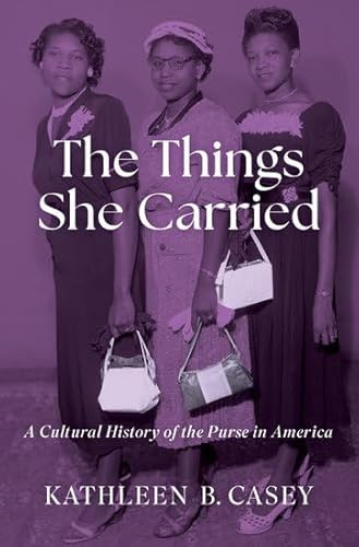 The Things She Carried (A Cultural History of the Purse in America) by Kathleen B. Casey, 9780197587829