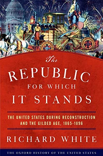 The Republic for Which It Stands (The United States during Reconstruction and the Gilded Age, 1865-1896) by Richard White, 9780190053765