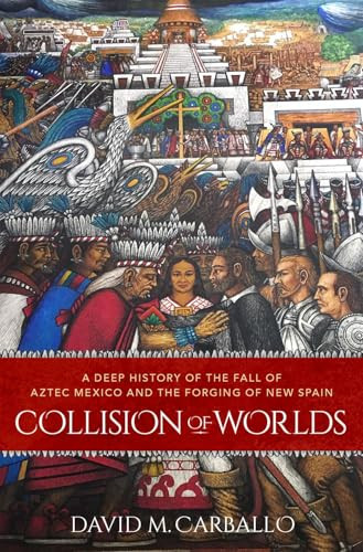 Collision of Worlds (A Deep History of the Fall of Aztec Mexico and the Forging of New Spain) by David M. Carballo, 9780190864354