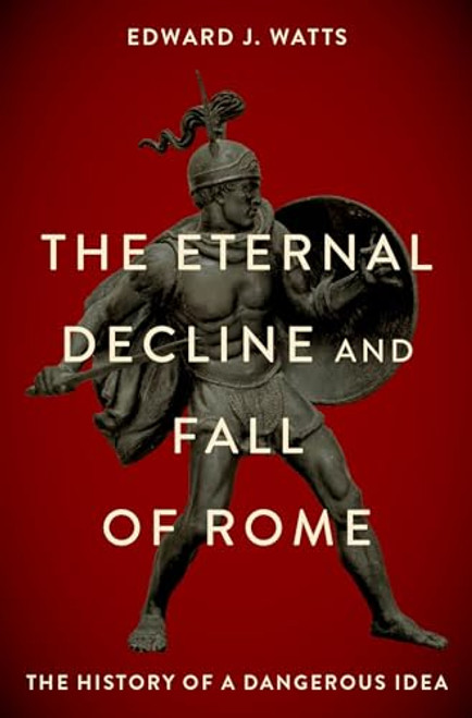 The Eternal Decline and Fall of Rome (The History of a Dangerous Idea) by Edward J. Watts, 9780190076719