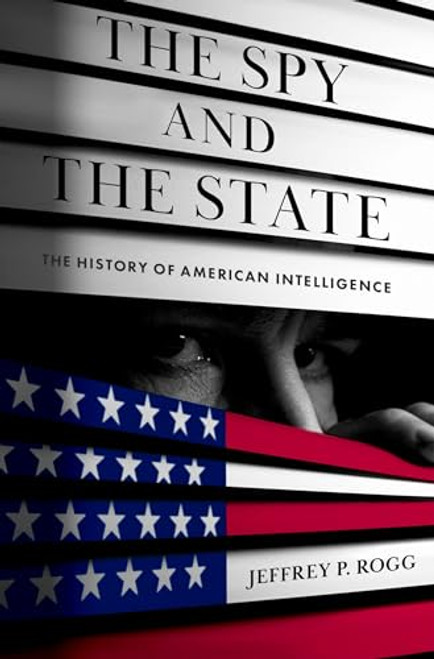 The Spy and the State (The History of American Intelligence) by Jeffrey P. Rogg, 9780197678732