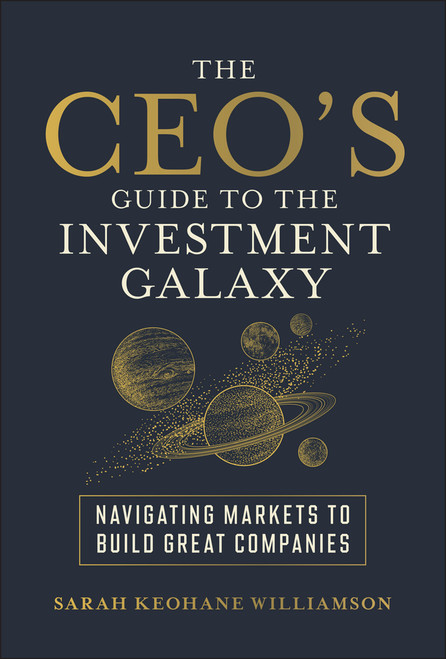 The CEO's Guide to the Investment Galaxy (Navigating Markets to Build Great Companies) by Sarah Keohane Williamson, 9781394326730