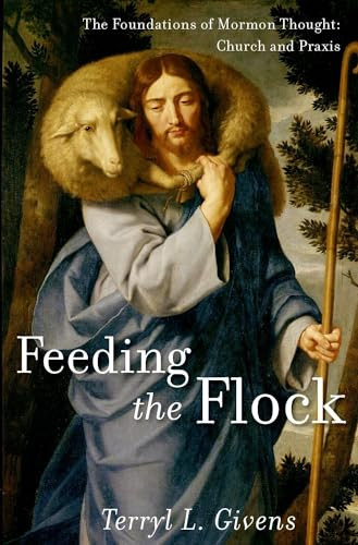 Feeding the Flock (The Foundations of Mormon Thought: Church and Praxis) by Terryl L. Givens, 9780199794935