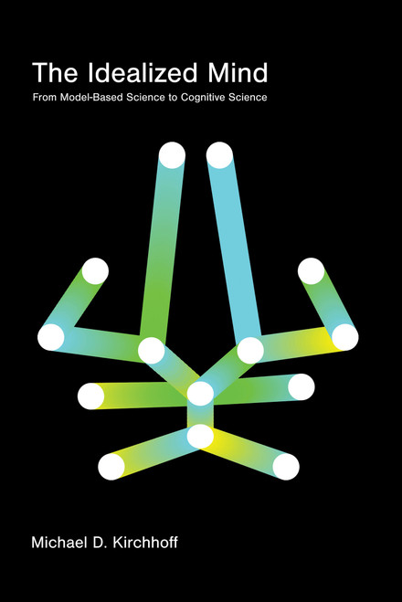 The Idealized Mind (From Model-Based Science to Cognitive Science) by Michael D. Kirchhoff, 9780262552936