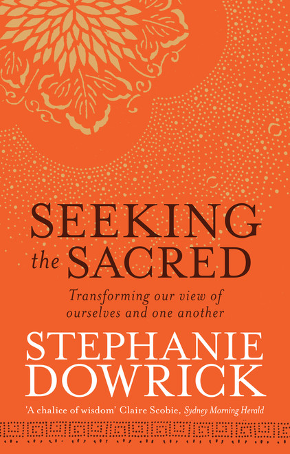 Seeking the Sacred (Transforming our view of ourselves and one another) by Stephanie Dowrick, 9781743317501