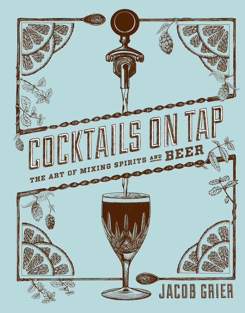 Cocktails on Tap (The Art of Mixing Spirits and Beer) by Jacob Grier, David Reamer, Stephen Beaumont, 9781617691423