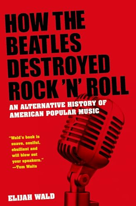 How the Beatles Destroyed Rock 'n' Roll (An Alternative History of American Popular Music) by Elijah Wald, 9780199756971