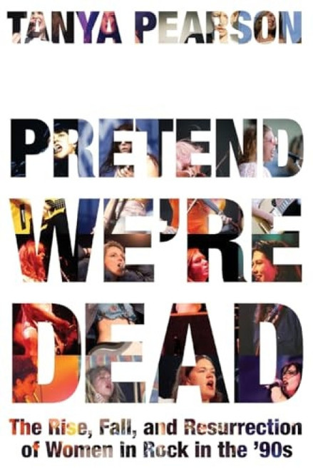 Pretend We're Dead (The Rise, Fall, and Resurrection of Women in Rock in the '90s) - 9781538776674 by Tanya Pearson