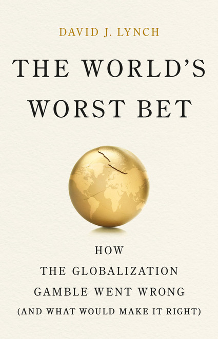 The World's Worst Bet (How the Globalization Gamble Went Wrong (And What Would Make It Right)) by David J Lynch, 9781541704060