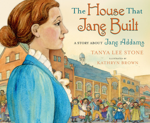 The House That Jane Built (A Story About Jane Addams) by Tanya Lee Stone, Kathryn Brown, 9780805090499