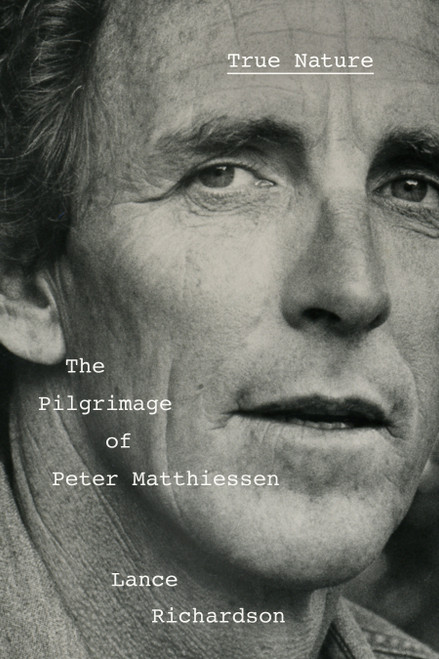 True Nature (The Pilgrimage of Peter Matthiessen) by Lance Richardson, 9781524748319