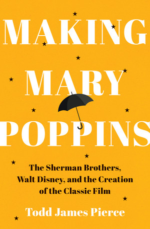 Making Mary Poppins (The Sherman Brothers, Walt Disney, and the Creation of a Classic Film) by Todd James Pierce, 9781324111078