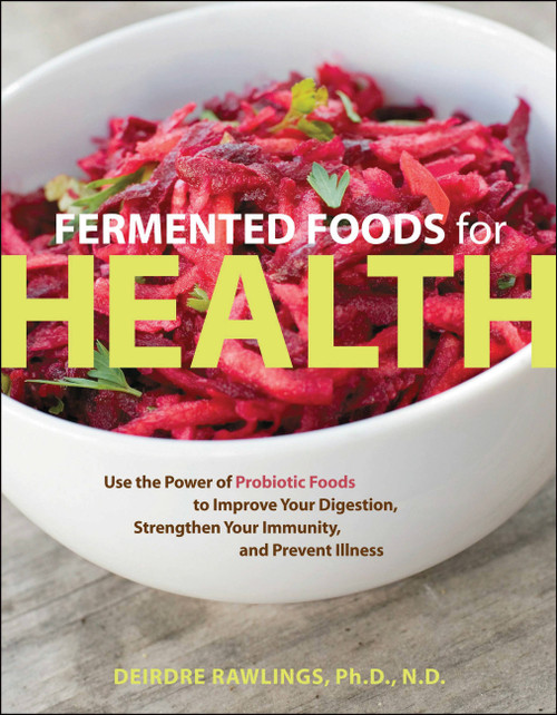 Fermented Foods for Health (Use the Power of Probiotic Foods to Improve Your Digestion, Strengthen Your Immunity, and Prevent Illness) by Deirdre Rawlings, 9781592335527