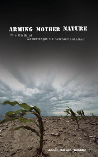 Arming Mother Nature (The Birth of Catastrophic Environmentalism) by Jacob Darwin Hamblin, 9780199740055