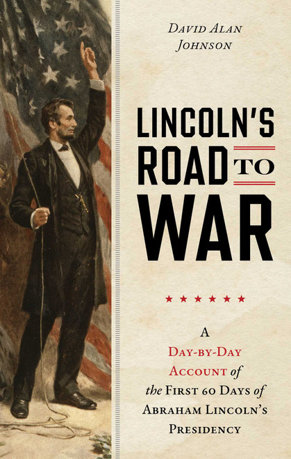 Lincoln's Road to War (A Day-by-Day Account of the First 60 Days of Abraham Lincoln's Presidency) by David Alan Johnson, 9781493092024