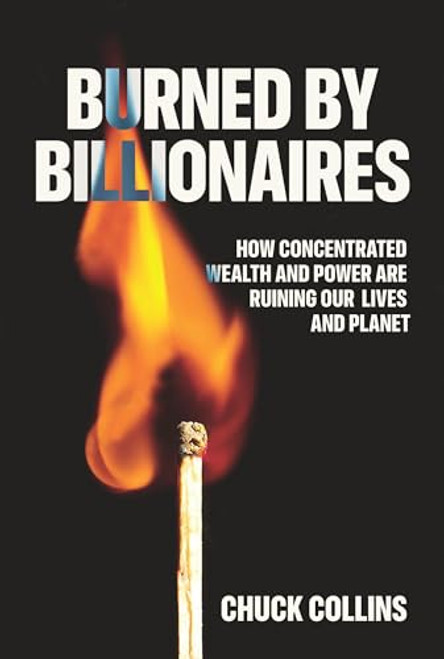 Burned by Billionaires (How Concentrated Wealth and Power Are Ruining Our Lives and Planet) by Chuck Collins, 9781620979099