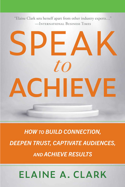 Speak to Achieve (How to Build Connection, Deepen Trust, Captivate Audiences, and Achieve Results) by Elaine A. Clark, 9781621538493