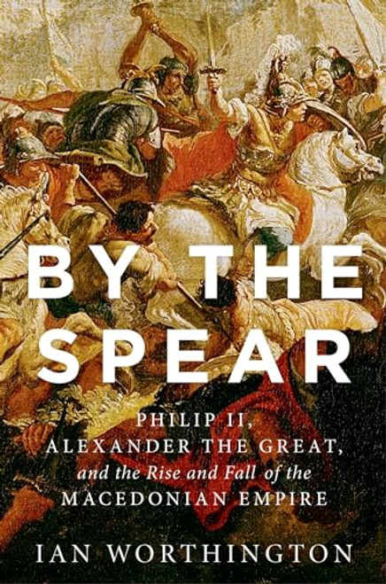 By the Spear (Philip II, Alexander the Great, and the Rise and Fall of the Macedonian Empire) by Ian Worthington, 9780190614645