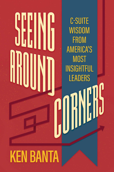 Seeing Around Corners (C-Suite Wisdom from America's Most Insightful Leaders) by Ken Banta, 9798895651384