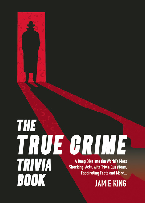 The True Crime Trivia Book (A Deep Dive into the World's Most Shocking Acts with Trivia Questions, Fascinating Facts and More) by Jamie King, 9781837996551