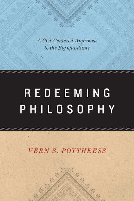 Redeeming Philosophy (A God-Centered Approach to the Big Questions) by Vern S. Poythress, 9781433539466