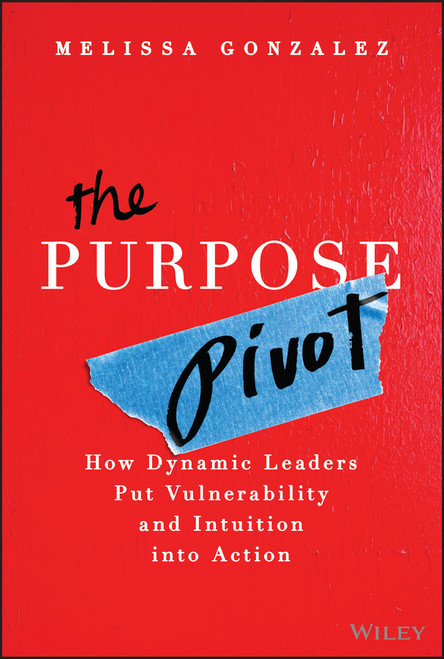 The Purpose Pivot (How Dynamic Leaders Put Vulnerability and Intuition into Action) by Melissa Gonzalez, 9781394329472