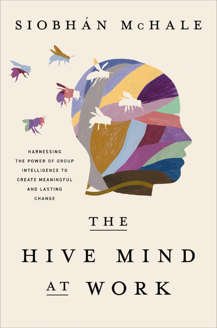 The Hive Mind at Work (Harnessing the Power of Group Intelligence to Create Meaningful and Lasting Change) by Siobhan McHale, 9781400246229