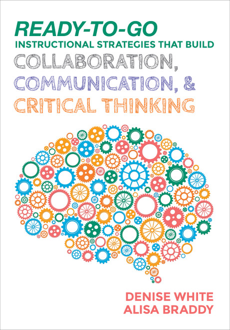 Ready-to-Go Instructional Strategies That Build Collaboration, Communication, and Critical Thinking by Denise White, Alisa Braddy, 9781506333953