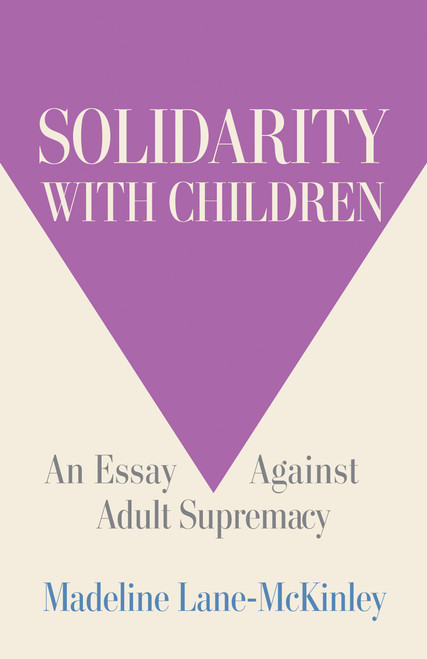 Solidarity with Children (An Essay Against Adult Supremacy) by Madeline Lane-McKinley, 9798888904657