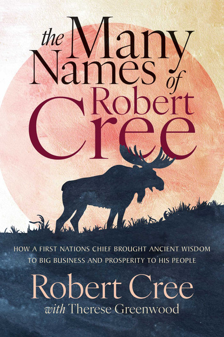 The Many Names of Robert Cree (How a First Nations Chief Brought Ancient Wisdom to Big Business and Prosperity to His People) by Robert Cree, Therese Greenwood, 9781770418301