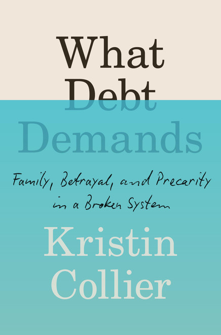What Debt Demands (Family, Betrayal, and Precarity in a Broken System) by Kristin Collier, 9781538764985