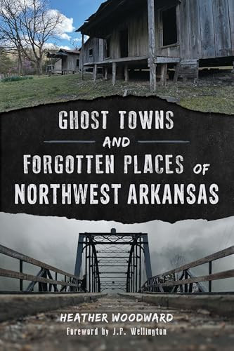 Ghost Towns and Forgotten Places of Northwest Arkansas by Heather Woodward, J.P. Wellington, 9781467170154