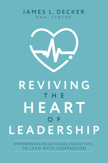 Reviving the Heart of Leadership (Empowering Healthcare Executives to Lead with Compassion) by James L. Decker, 9781642258400