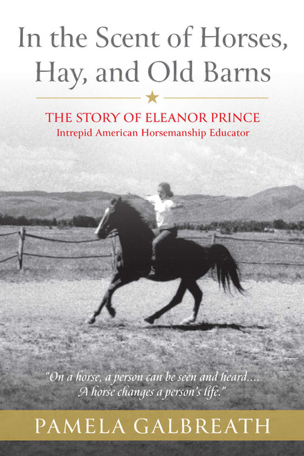 In the Scent of Horses, Hay, and Old Barns (The Story of Eleanor Prince, Intrepid American Horsemanship Educator) by Pamela Galbreath, 9781646013012