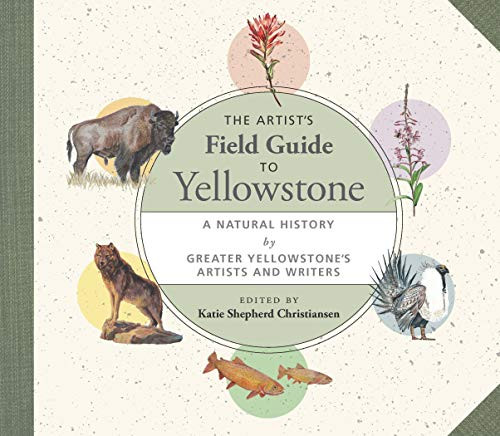 The Artist's Field Guide to Yellowstone (A Natural History by Greater Yellowstone's Artists and Writers) by Katie Shepherd Christiansen, 9781595343291