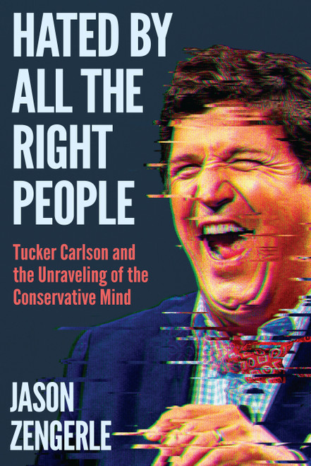Hated by All the Right People (Tucker Carlson and the Unraveling of the Conservative Mind) by Jason Zengerle, 9781638932932