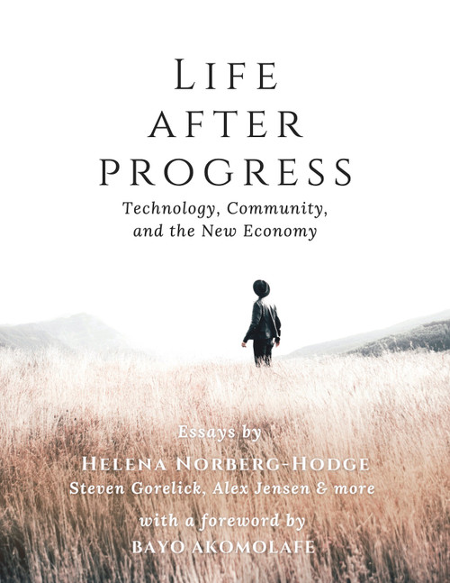 Life After Progress (Technology, Community, and the New Economy) by Helena Norberg-Hodge, Steven Gorelick, Alex Jensen, Bayo Akomolafe, 9781732980419