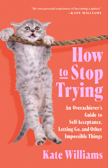 How to Stop Trying (An Overachiever's Guide to Self-Acceptance, Letting Go, and Other Impossible Things) by Kate Williams, 9781250340924