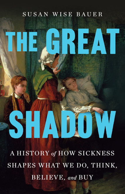 The Great Shadow (A History of How Sickness Shapes What We Do, Think, Believe, and Buy) by Susan Wise Bauer, 9781250272911