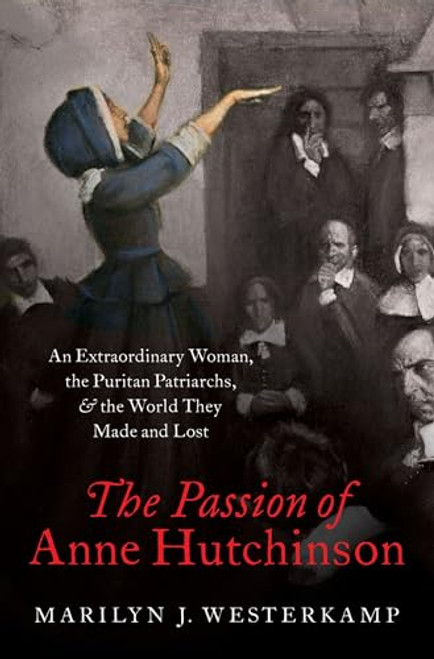 The Passion of Anne Hutchinson (An Extraordinary Woman, the Puritan Patriarchs, and the World They Made and Lost) by Marilyn J. Westerkamp, 9780197506905