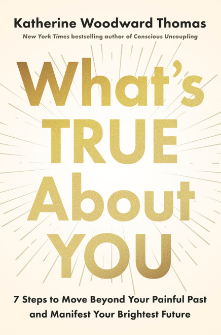 What's True About You (7 Steps to Move Beyond Your Painful Past and Manifest Your Brightest Future) by Katherine Woodward Thomas, 9780593994405