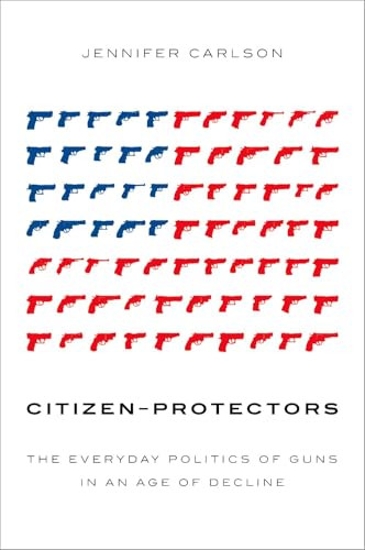 Citizen-Protectors (The Everyday Politics of Guns in an Age of Decline) by Jennifer Carlson, 9780190902148