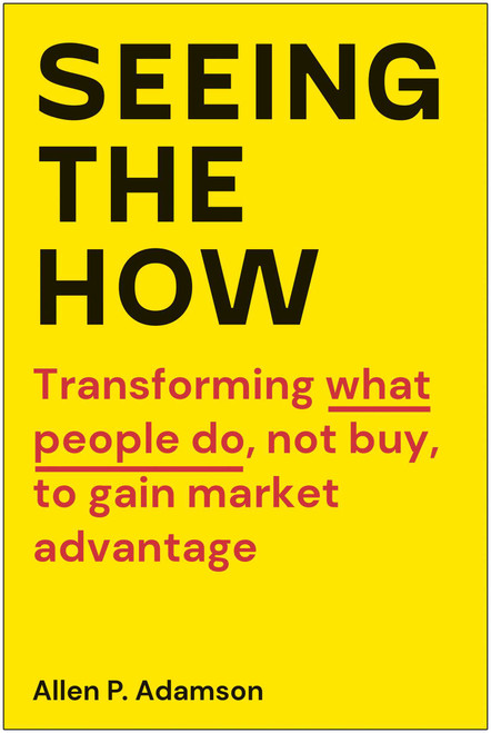 Seeing the How (Transforming What People Do, Not Buy, To Gain Market Advantage) by Allen P. Adamson, 9781637742952