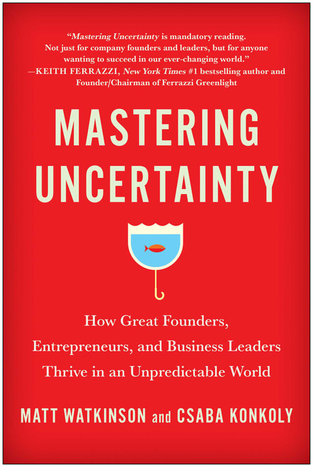 Mastering Uncertainty (How Great Founders, Entrepreneurs, and Business Leaders Thrive in an Unpredictable World) by Matt Watkinson, Csaba Konkoly, 9781637743621