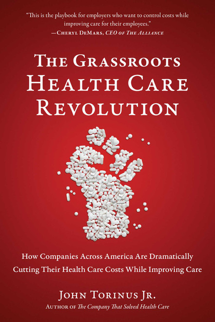 The Grassroots Health Care Revolution (How Companies Across America Are Dramatically Cutting Their Health Care Costs While Improving Care) by John Torinus, 9781953295484