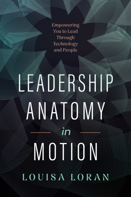 Leadership Anatomy in Motion (Empowering You to Lead Through Technology and People) by Louisa Loran, 9781639081516