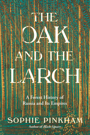 The Oak and the Larch (A Forest History of Russia and Its Empires) by Sophie Pinkham, 9781324036685