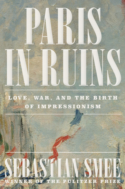 Paris in Ruins (Love, War, and the Birth of Impressionism) by Sebastian Smee, 9781324116769